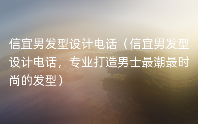 信宜男发型设计电话（信宜男发型设计电话，专业打造男士最潮最时尚的发型）