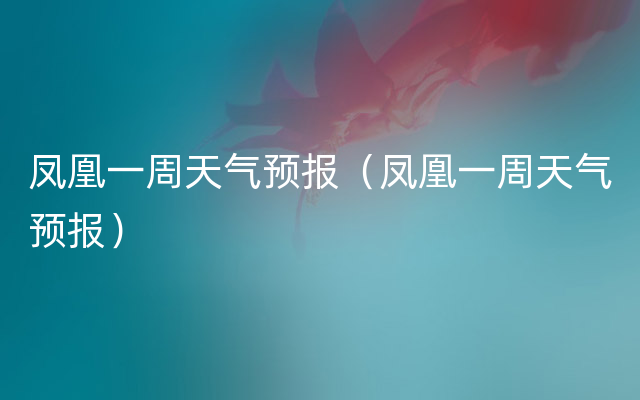 凤凰一周天气预报（凤凰一周天气预报）