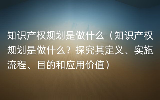 知识产权规划是做什么（知识产权规划是做什么？探