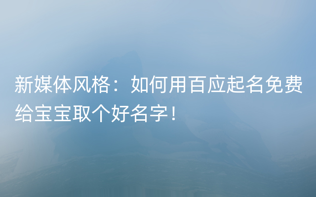 新媒体风格：如何用百应起名免费给宝宝取个好名字！