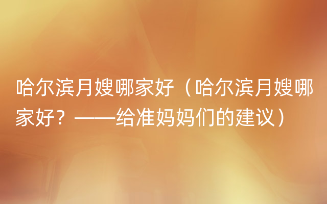 哈尔滨月嫂哪家好（哈尔滨月嫂哪家好？——给准妈妈们的建议）