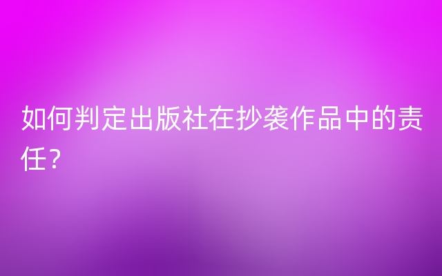 如何判定出版社在抄袭作品中的责任？