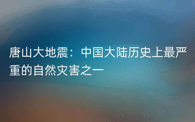 唐山大地震：中国大陆历史上最严重的自然灾害之一