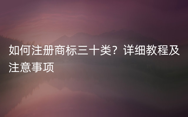 如何注册商标三十类？详细教程及注意事项