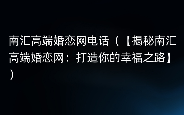 南汇高端婚恋网电话（【揭秘南汇高端婚恋网：打造你的幸福之路】）