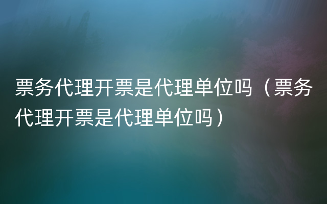 票务代理开票是代理单位吗（票务代理开票是代理单位吗）