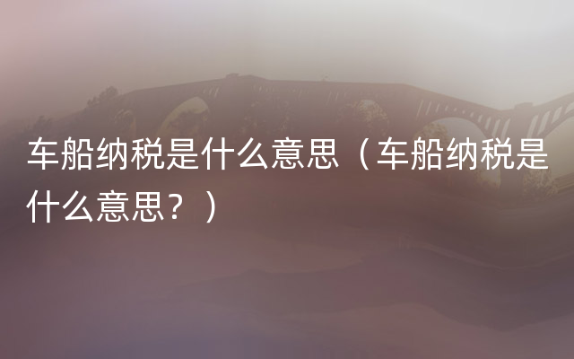 车船纳税是什么意思（车船纳税是什么意思？）