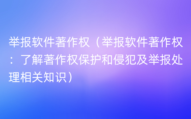 举报软件著作权（举报软件著作权：了解著作权保护和侵犯及举报处理相关知识）