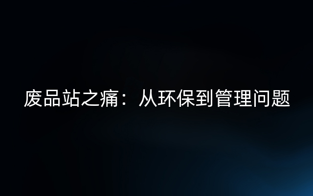 废品站之痛：从环保到管理问题