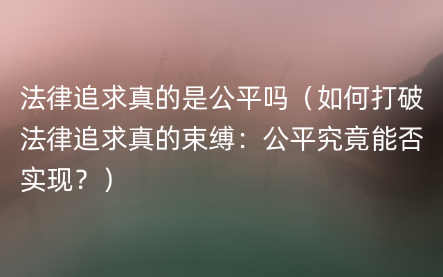 法律追求真的是公平吗（如何打破法律追求真的束缚：公平究竟能否实现？）