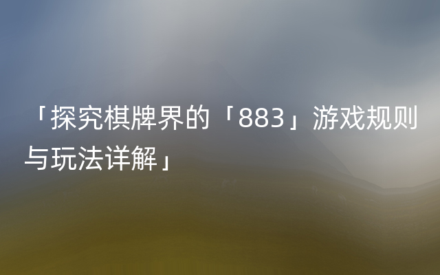 「探究棋牌界的「883」游戏规则与玩法详解」