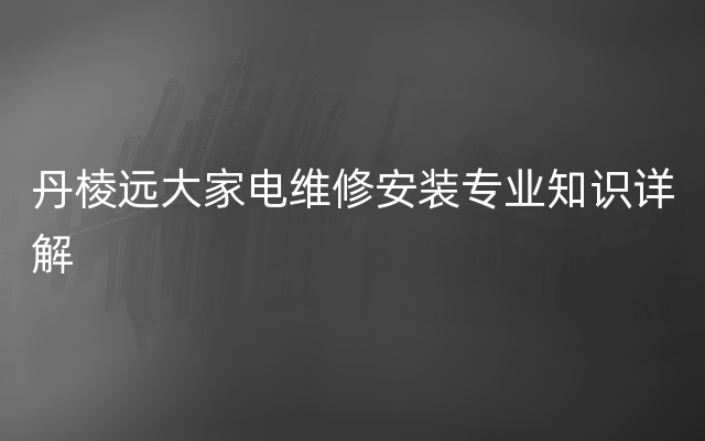 丹棱远大家电维修安装专业知识详解