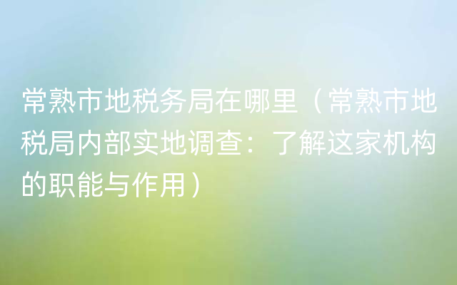 常熟市地税务局在哪里（常熟市地税局内部实地调查：了解这家机构的职能与作用）