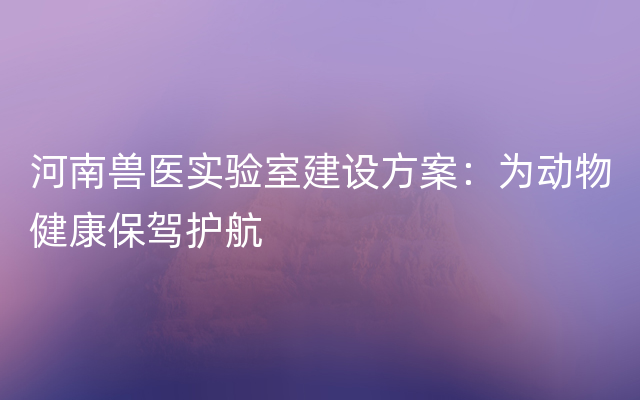 河南兽医实验室建设方案：为动物健康保驾护航