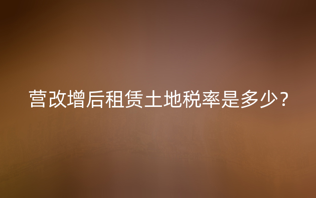 营改增后租赁土地税率是多少？