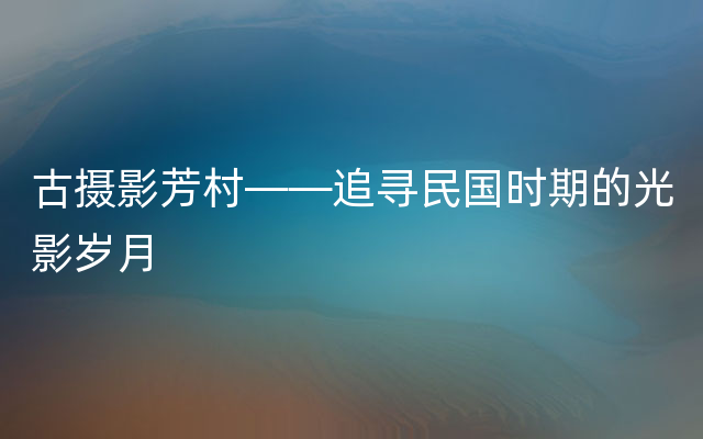 古摄影芳村——追寻民国时期的光影岁月