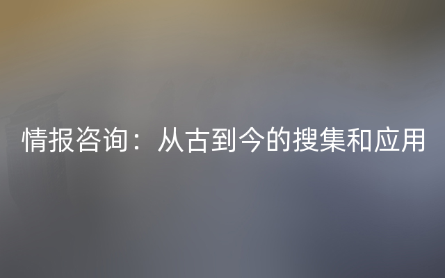 情报咨询：从古到今的搜集和应用