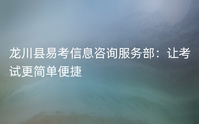 龙川县易考信息咨询服务部：让考试更简单便捷