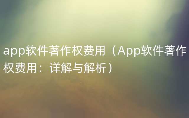 app软件著作权费用（App软件著作权费用：详解与解析）