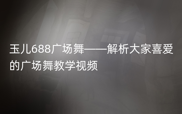 玉儿688广场舞——解析大家喜爱的广场舞教学视频