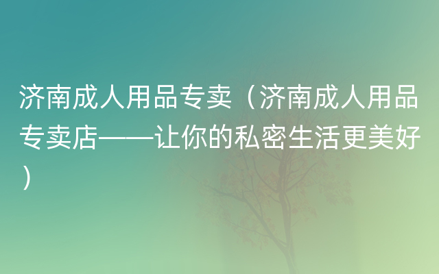 济南成人用品专卖（济南成人用品专卖店——让你的私密生活更美好）