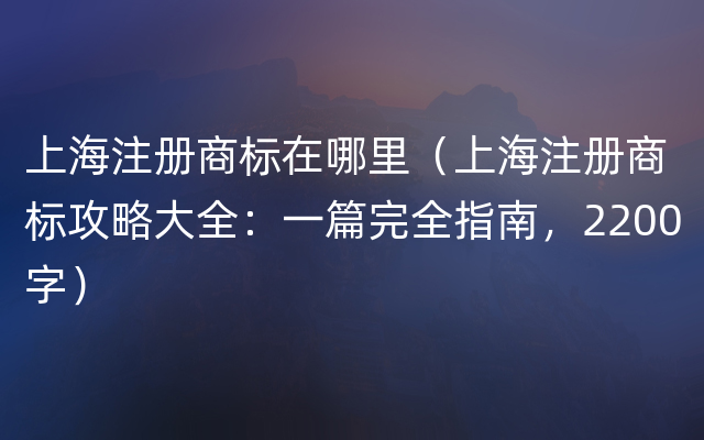 上海注册商标在哪里（上海注册商标攻略大全：一篇完全指南，2200字）