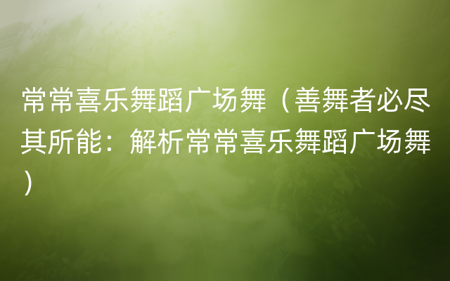 常常喜乐舞蹈广场舞（善舞者必尽其所能：解析常常喜乐舞蹈广场舞）