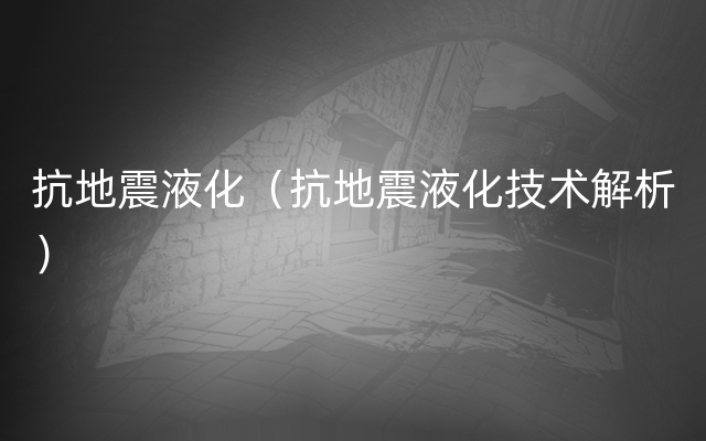 抗地震液化（抗地震液化技术解析）