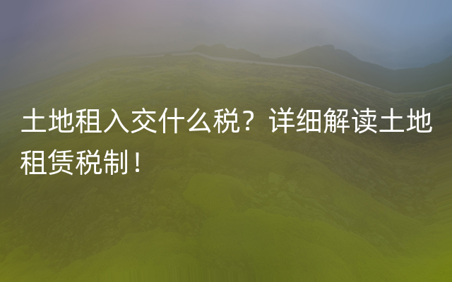 土地租入交什么税？详细解读土地租赁税制！