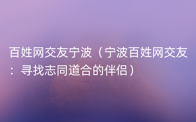 百姓网交友宁波（宁波百姓网交友：寻找志同道合的伴侣）