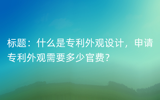 标题：什么是专利外观设计，申请专利外观需要多少官费？