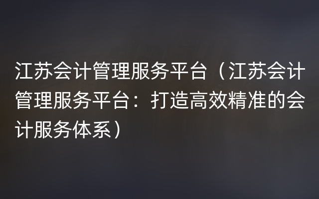 江苏会计管理服务平台（江苏会计管理服务平台：打造高效精准的会计服务体系）