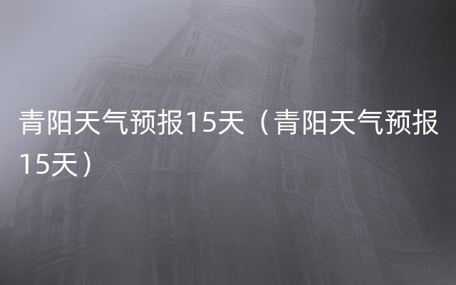 青阳天气预报15天（青阳天气预报15天）