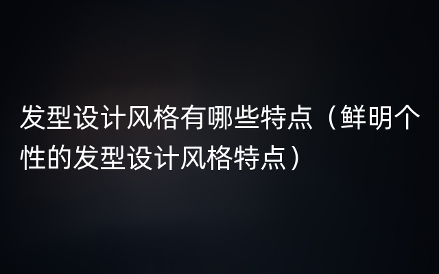 发型设计风格有哪些特点（鲜明个性的发型设计风格特点）