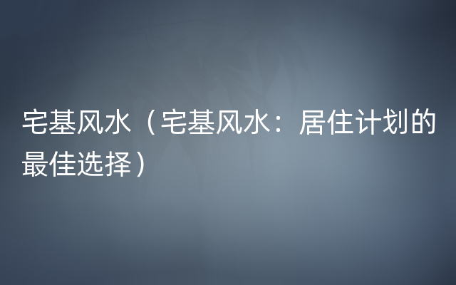 宅基风水（宅基风水：居住计划的最佳选择）