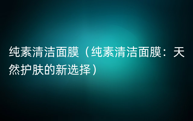 纯素清洁面膜（纯素清洁面膜：天然护肤的新选择）