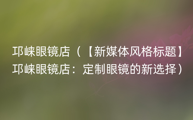 邛崃眼镜店（【新媒体风格标题】邛崃眼镜店：定制眼镜的新选择）