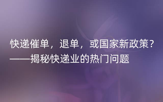 快递催单，退单，或国家新政策？——揭秘快递业的热门问题