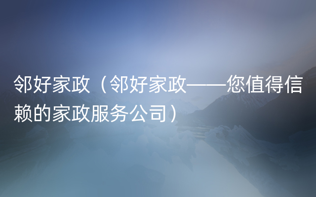 邻好家政（邻好家政——您值得信赖的家政服务公司）