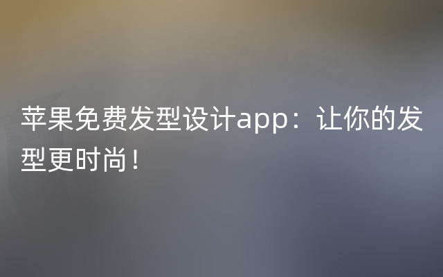 苹果免费发型设计app：让你的发型更时尚！