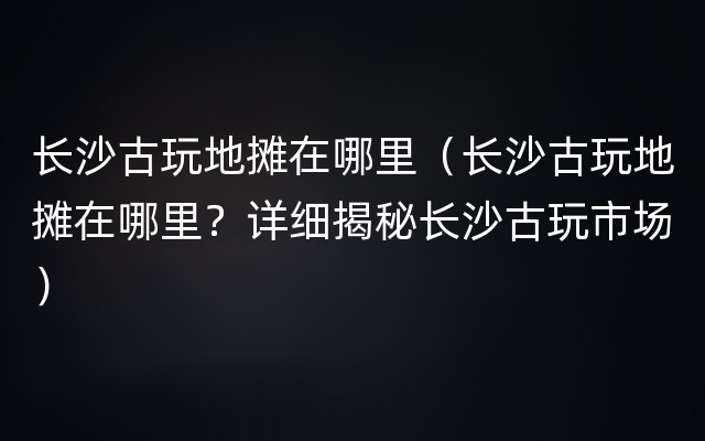 长沙古玩地摊在哪里（长沙古玩地摊在哪里？详细揭