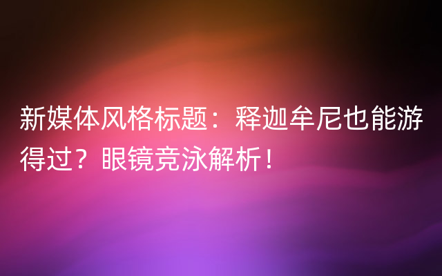 新媒体风格标题：释迦牟尼也能游得过？眼镜竞泳解析！