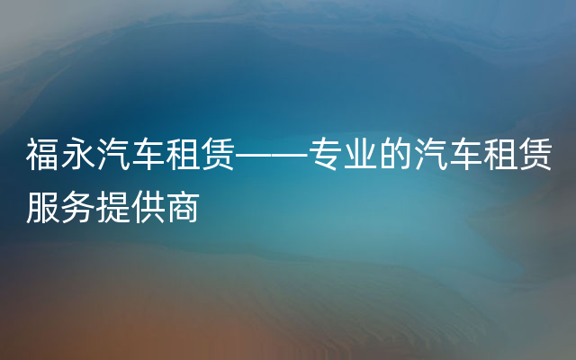 福永汽车租赁——专业的汽车租赁服务提供商