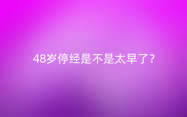 48岁停经是不是太早了？