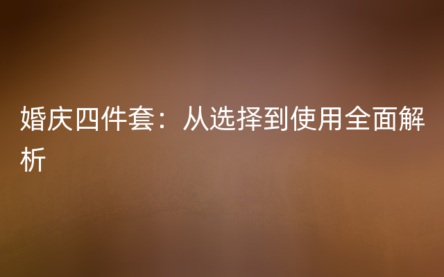 婚庆四件套：从选择到使用全面解析