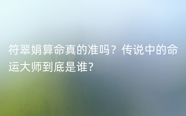 符翠娟算命真的准吗？传说中的命运大师到底是谁？