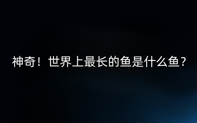 神奇！世界上最长的鱼是什么鱼？