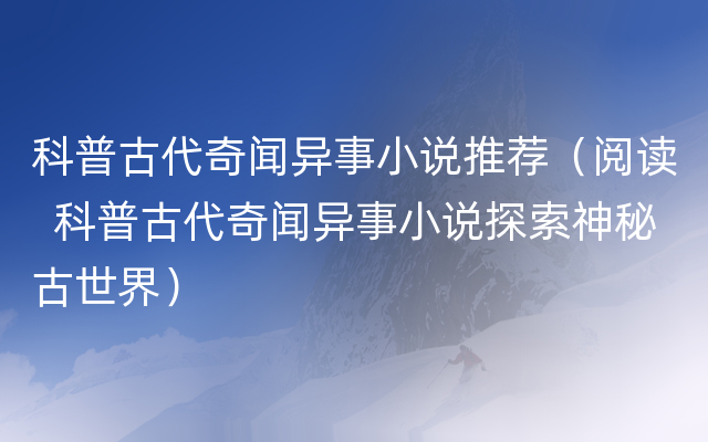 科普古代奇闻异事小说推荐（阅读  科普古代奇闻异事小说探索神秘古世界）