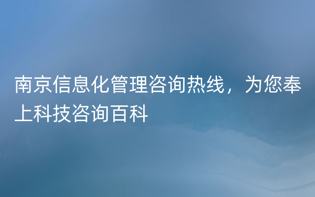 南京信息化管理咨询热线，为您奉上科技咨询百科