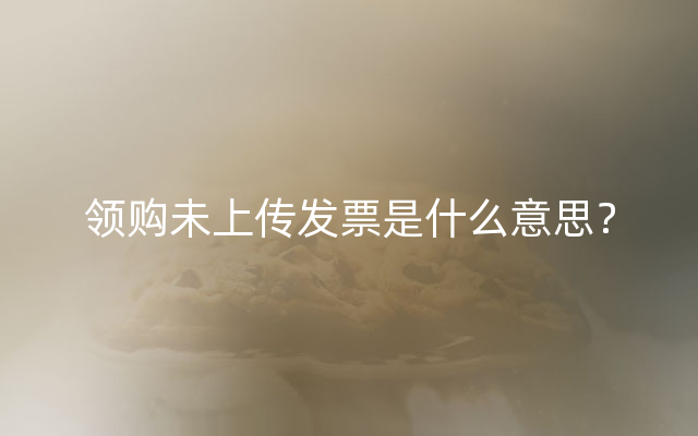 领购未上传发票是什么意思？